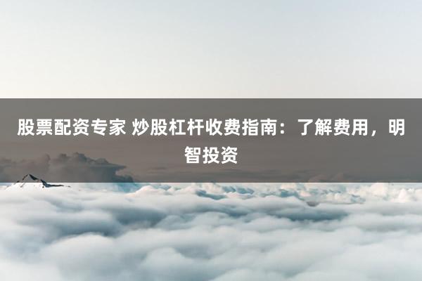 股票配资专家 炒股杠杆收费指南：了解费用，明智投资