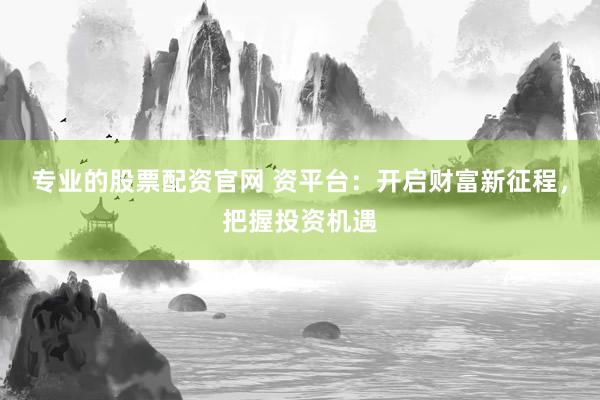 专业的股票配资官网 资平台：开启财富新征程，把握投资机遇