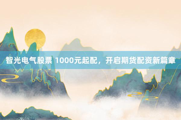 智光电气股票 1000元起配，开启期货配资新篇章