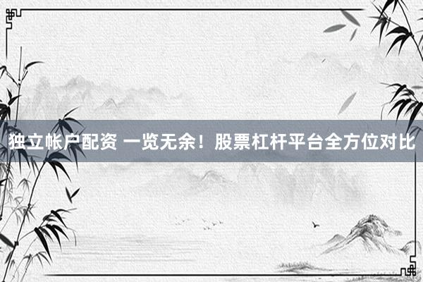 独立帐户配资 一览无余！股票杠杆平台全方位对比