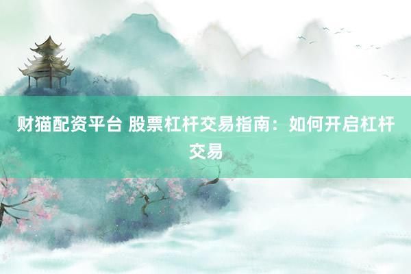 财猫配资平台 股票杠杆交易指南：如何开启杠杆交易