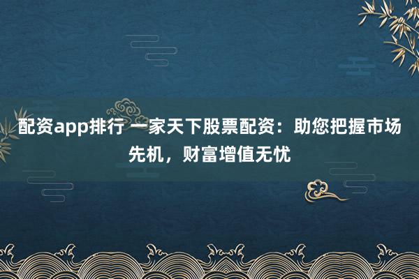配资app排行 一家天下股票配资：助您把握市场先机，财富增值无忧