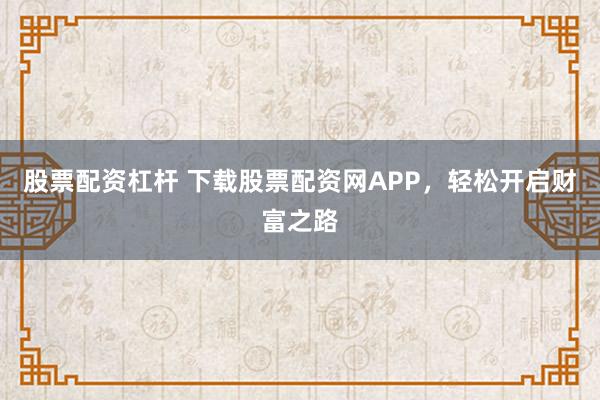 股票配资杠杆 下载股票配资网APP，轻松开启财富之路