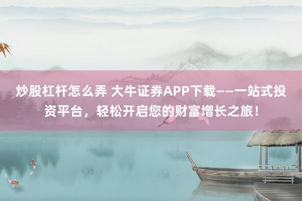 炒股杠杆怎么弄 大牛证券APP下载——一站式投资平台，轻松开启您的财富增长之旅！