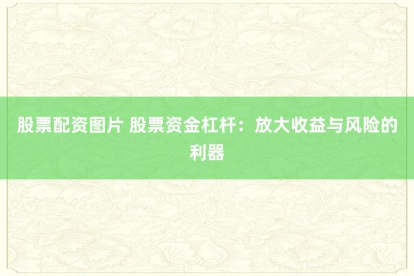 股票配资图片 股票资金杠杆：放大收益与风险的利器
