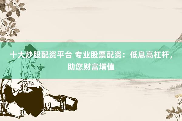 十大炒股配资平台 专业股票配资：低息高杠杆，助您财富增值