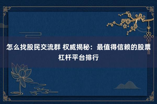 怎么找股民交流群 权威揭秘：最值得信赖的股票杠杆平台排行