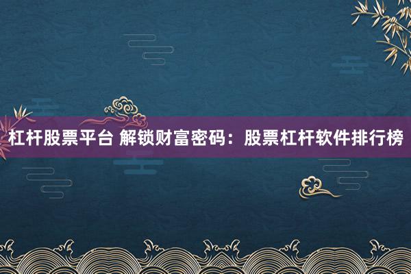 杠杆股票平台 解锁财富密码：股票杠杆软件排行榜