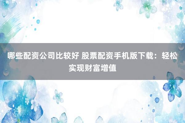哪些配资公司比较好 股票配资手机版下载：轻松实现财富增值