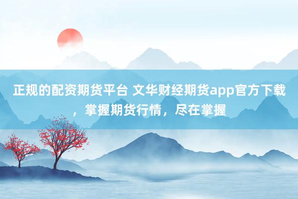 正规的配资期货平台 文华财经期货app官方下载，掌握期货行情，尽在掌握