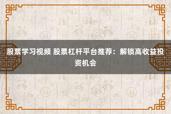 股票学习视频 股票杠杆平台推荐：解锁高收益投资机会