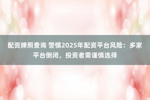 配资牌照查询 警惕2025年配资平台风险：多家平台倒闭，投资者需谨慎选择