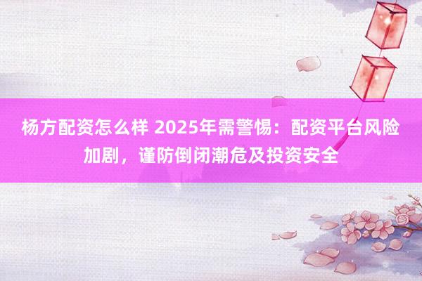 杨方配资怎么样 2025年需警惕：配资平台风险加剧，谨防倒闭潮危及投资安全