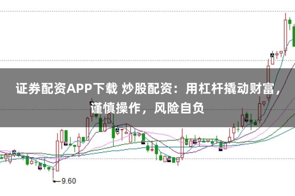 证券配资APP下载 炒股配资：用杠杆撬动财富，谨慎操作，风险自负