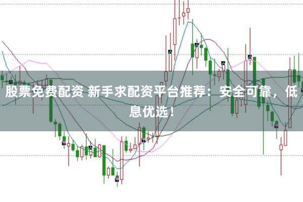 股票免费配资 新手求配资平台推荐：安全可靠，低息优选！