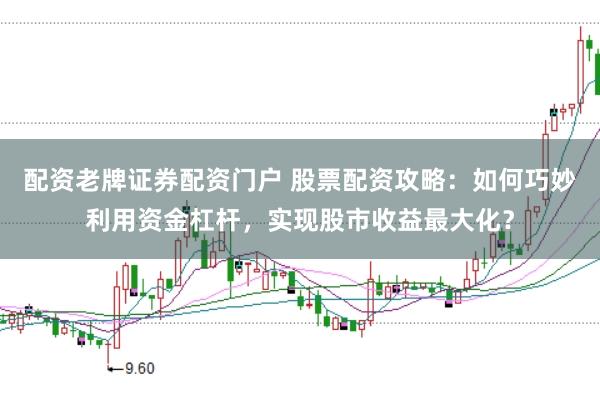 配资老牌证券配资门户 股票配资攻略：如何巧妙利用资金杠杆，实现股市收益最大化？