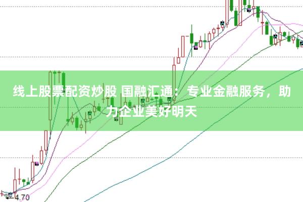 线上股票配资炒股 国融汇通：专业金融服务，助力企业美好明天