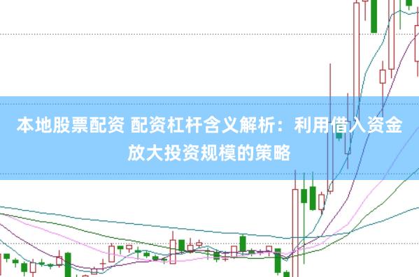 本地股票配资 配资杠杆含义解析：利用借入资金放大投资规模的策略