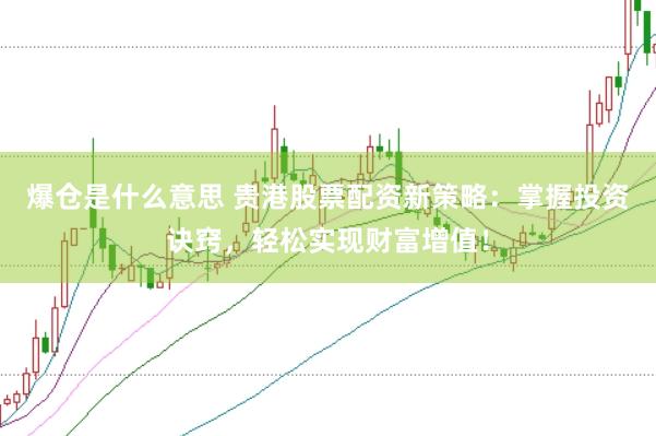 爆仓是什么意思 贵港股票配资新策略：掌握投资诀窍，轻松实现财富增值！