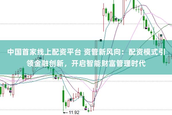 中国首家线上配资平台 资管新风向：配资模式引领金融创新，开启智能财富管理时代