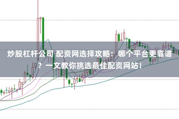 炒股杠杆公司 配资网选择攻略：哪个平台更靠谱？一文教你挑选最佳配资网站！
