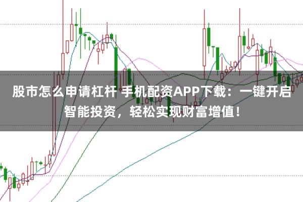 股市怎么申请杠杆 手机配资APP下载：一键开启智能投资，轻松实现财富增值！