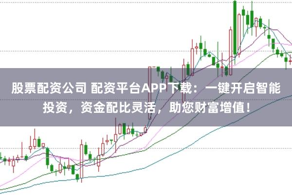 股票配资公司 配资平台APP下载：一键开启智能投资，资金配比灵活，助您财富增值！