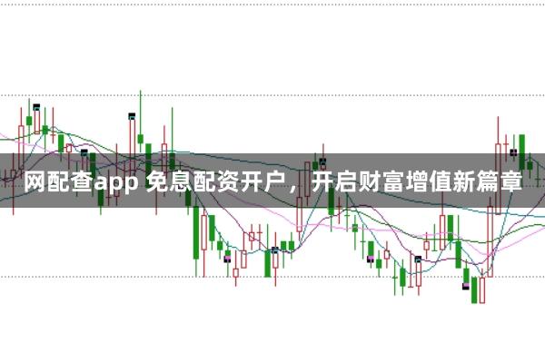 网配查app 免息配资开户，开启财富增值新篇章