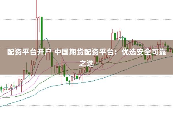 配资平台开户 中国期货配资平台：优选安全可靠之选