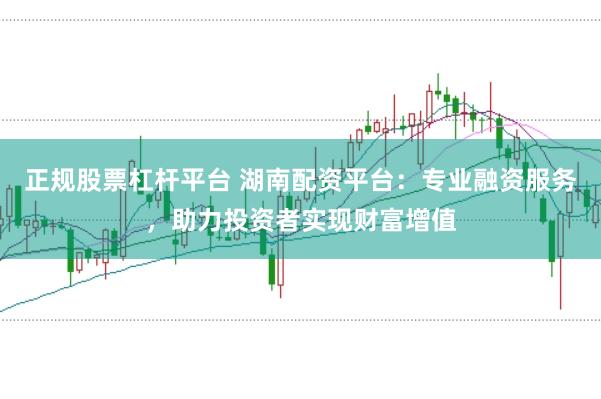 正规股票杠杆平台 湖南配资平台：专业融资服务，助力投资者实现财富增值