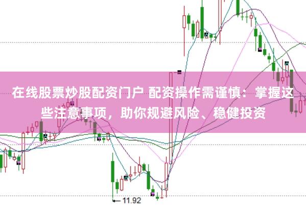 在线股票炒股配资门户 配资操作需谨慎：掌握这些注意事项，助你规避风险、稳健投资