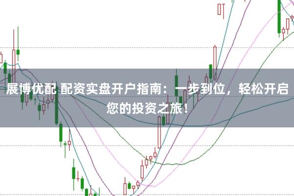 展博优配 配资实盘开户指南：一步到位，轻松开启您的投资之旅！
