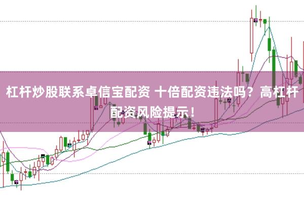 杠杆炒股联系卓信宝配资 十倍配资违法吗？高杠杆配资风险提示！
