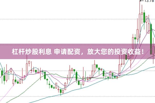 杠杆炒股利息 申请配资，放大您的投资收益！