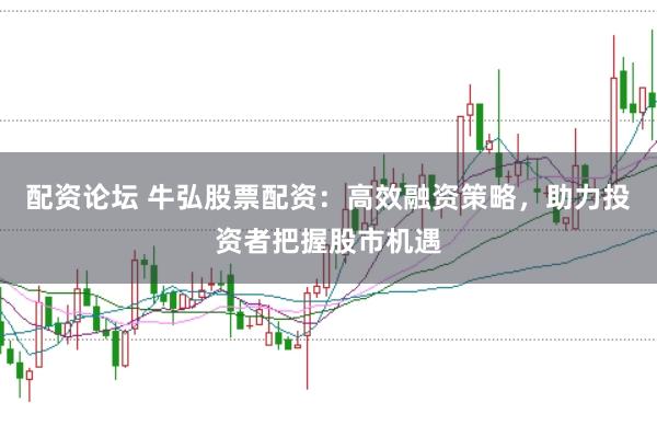 配资论坛 牛弘股票配资：高效融资策略，助力投资者把握股市机遇