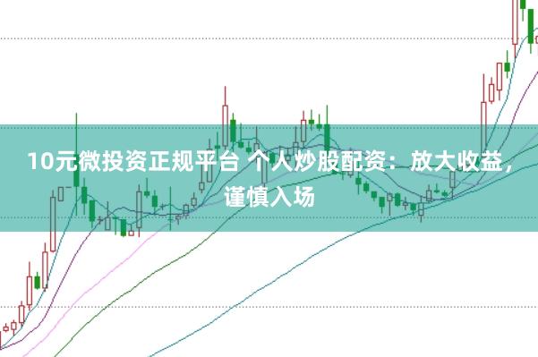 10元微投资正规平台 个人炒股配资：放大收益，谨慎入场