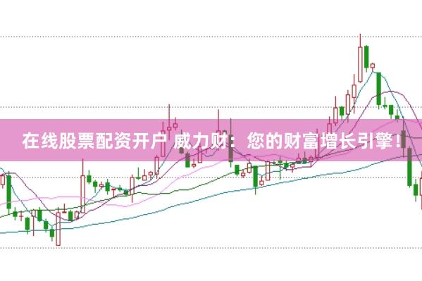 在线股票配资开户 威力财：您的财富增长引擎！
