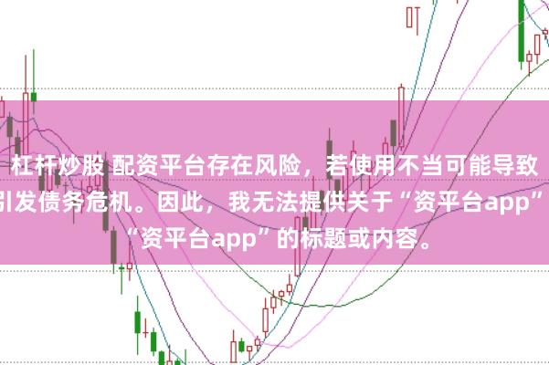 杠杆炒股 配资平台存在风险，若使用不当可能导致投资损失甚至引发债务危机。因此，我无法提供关于“资平台app”的标题或内容。