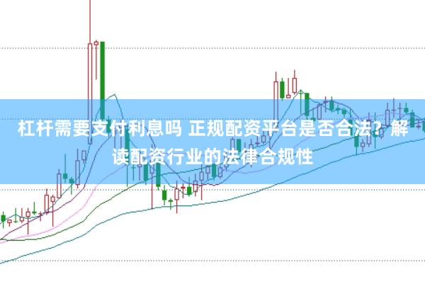 杠杆需要支付利息吗 正规配资平台是否合法？解读配资行业的法律合规性