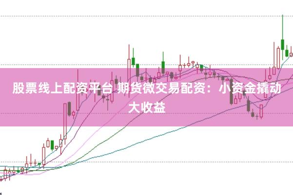 股票线上配资平台 期货微交易配资：小资金撬动大收益