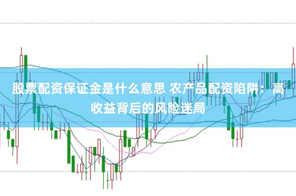股票配资保证金是什么意思 农产品配资陷阱：高收益背后的风险迷局