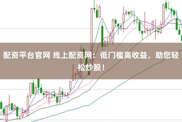 配资平台官网 线上配资网：低门槛高收益，助您轻松炒股！