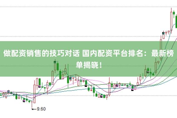 做配资销售的技巧对话 国内配资平台排名：最新榜单揭晓！