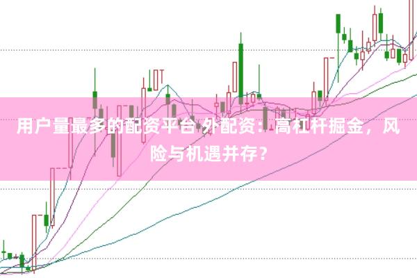 用户量最多的配资平台 外配资：高杠杆掘金，风险与机遇并存？