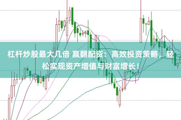 杠杆炒股最大几倍 赢翻配资：高效投资策略，轻松实现资产增值与财富增长！