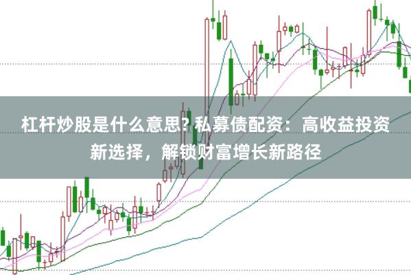 杠杆炒股是什么意思? 私募债配资：高收益投资新选择，解锁财富增长新路径
