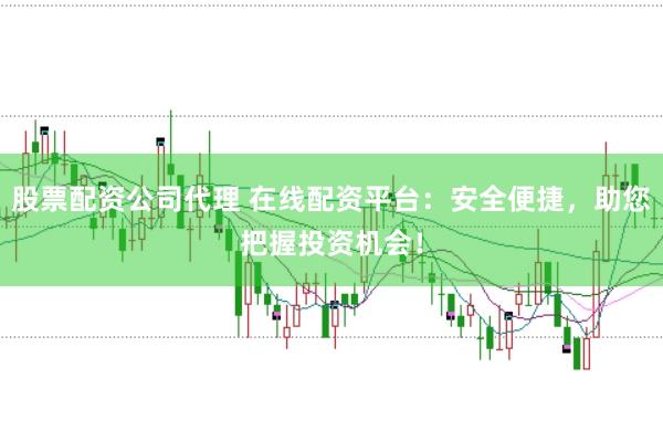股票配资公司代理 在线配资平台：安全便捷，助您把握投资机会！
