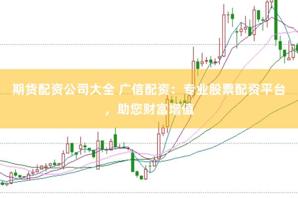 期货配资公司大全 广信配资：专业股票配资平台，助您财富增值