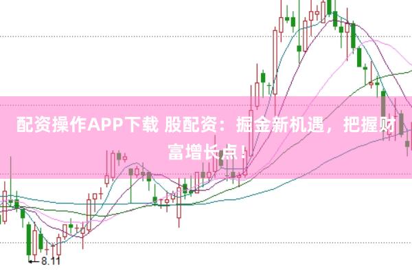 配资操作APP下载 股配资：掘金新机遇，把握财富增长点！