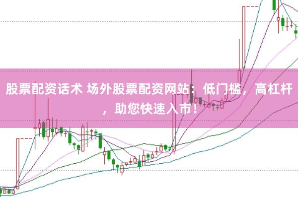 股票配资话术 场外股票配资网站：低门槛，高杠杆，助您快速入市！